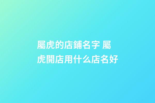 屬虎的店鋪名字 屬虎開店用什么店名好-第1張-店鋪起名-玄機派